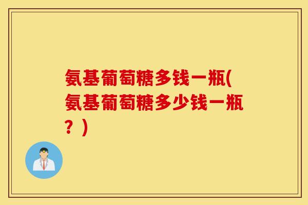 氨基葡萄糖多钱一瓶(氨基葡萄糖多少钱一瓶？)