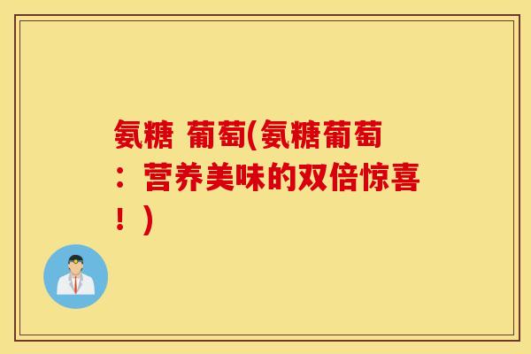 氨糖 葡萄(氨糖葡萄：营养美味的双倍惊喜！)
