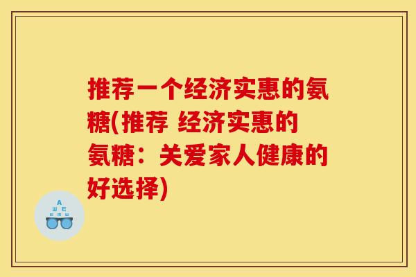 推荐一个经济实惠的氨糖(推荐 经济实惠的氨糖：关爱家人健康的好选择)