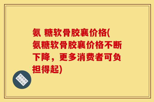 氨 糖软骨胶襄价格(氨糖软骨胶襄价格不断下降，更多消费者可负担得起)