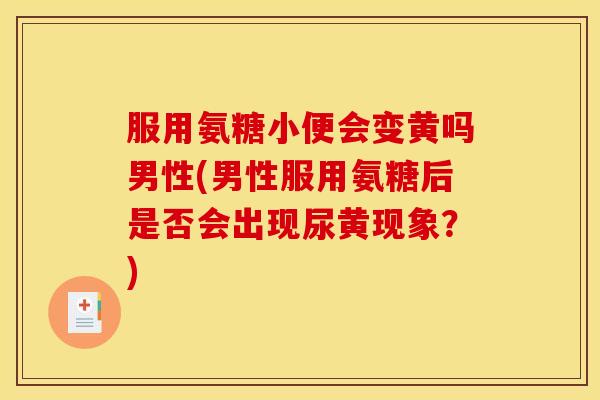 服用氨糖小便会变黄吗男性(男性服用氨糖后是否会出现尿黄现象？)