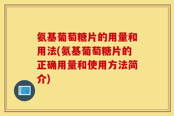 氨基葡萄糖片的用量和用法(氨基葡萄糖片的正确用量和使用方法简介)