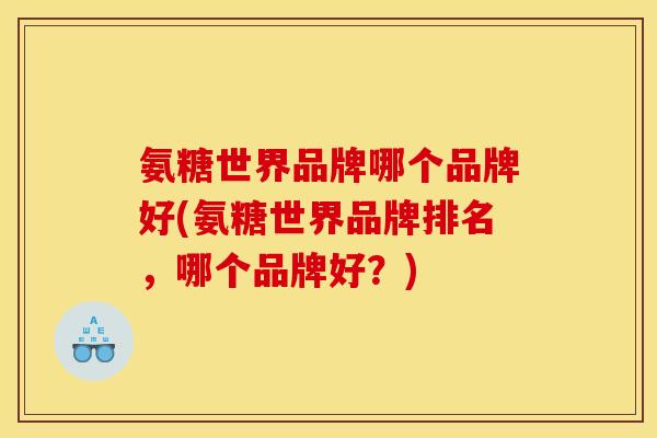 氨糖世界品牌哪个品牌好(氨糖世界品牌排名，哪个品牌好？)