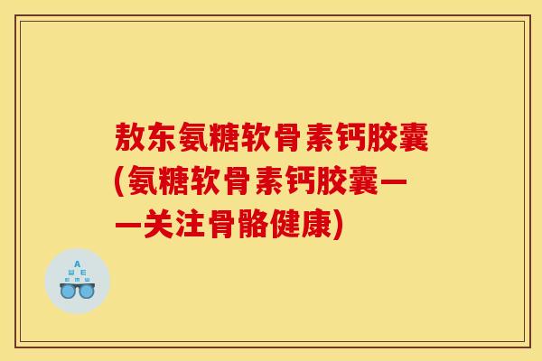 敖东氨糖软骨素钙胶囊(氨糖软骨素钙胶囊——关注骨骼健康)