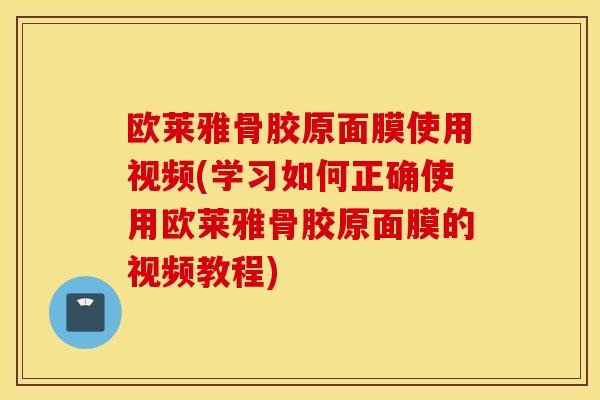 欧莱雅骨胶原面膜使用视频(学习如何正确使用欧莱雅骨胶原面膜的视频教程)