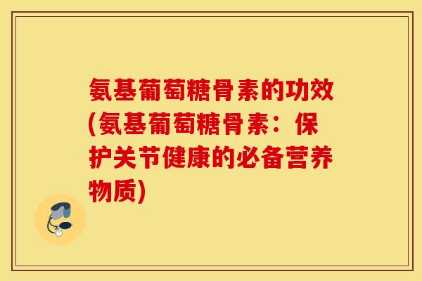 氨基葡萄糖骨素的功效(氨基葡萄糖骨素：保护关节健康的必备营养物质)