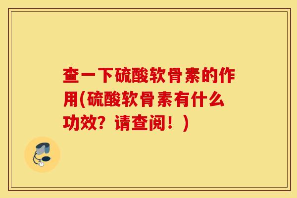 查一下硫酸软骨素的作用(硫酸软骨素有什么功效？请查阅！)