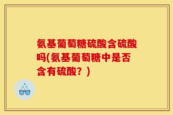 氨基葡萄糖硫酸含硫酸吗(氨基葡萄糖中是否含有硫酸？)