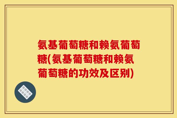 氨基葡萄糖和赖氨葡萄糖(氨基葡萄糖和赖氨葡萄糖的功效及区别)