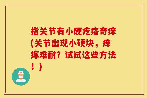 指关节有小硬疙瘩奇痒(关节出现小硬块，痒痒难耐？试试这些方法！)
