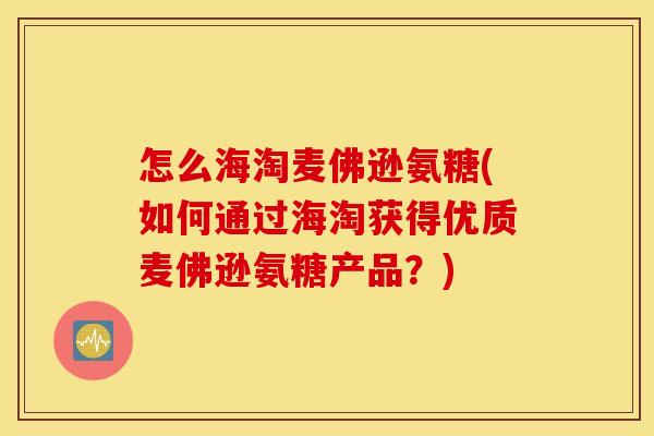 怎么海淘麦佛逊氨糖(如何通过海淘获得优质麦佛逊氨糖产品？)