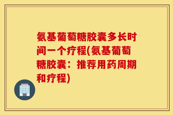 氨基葡萄糖胶囊多长时间一个疗程(氨基葡萄糖胶囊:推荐用药周期和疗程) 氨基葡萄糖胶囊多长时间一个疗程(氨基葡萄糖胶囊:推荐用药周期和疗程)