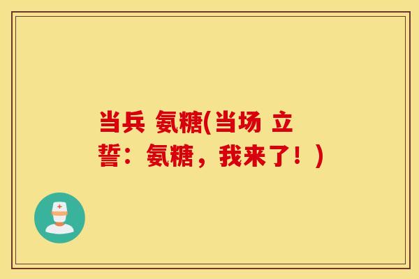 当兵 氨糖(当场 立誓：氨糖，我来了！)