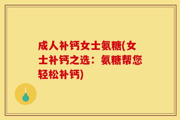 成人补钙女士氨糖(女士补钙之选：氨糖帮您轻松补钙)