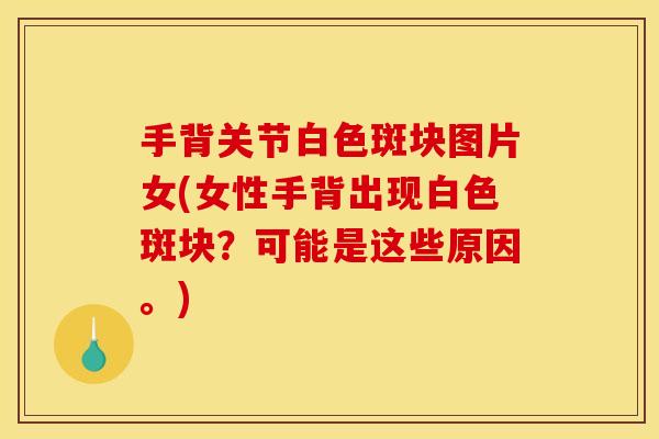 手背关节白色斑块图片女(女性手背出现白色斑块？可能是这些原因。)