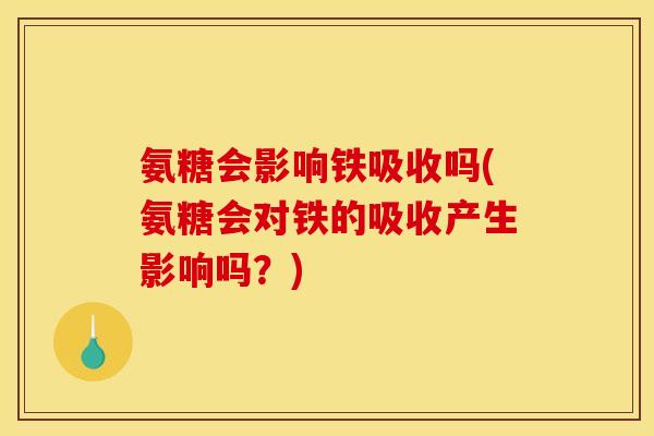氨糖会影响铁吸收吗(氨糖会对铁的吸收产生影响吗？)