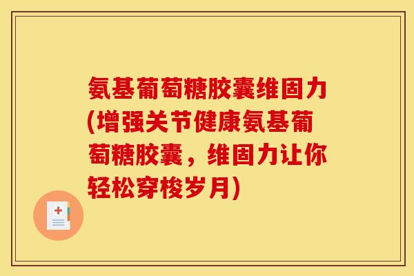 氨基葡萄糖胶囊维固力(增强关节健康氨基葡萄糖胶囊，维固力让你轻松穿梭岁月)