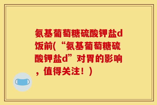 氨基葡萄糖硫酸钾盐d饭前(“氨基葡萄糖硫酸钾盐d”对胃的影响,值得关注!) 氨基葡萄糖硫酸钾盐d饭前(“氨基葡萄糖硫酸钾盐d”对胃的影响,值得关注!)