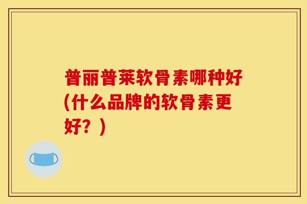 普丽普莱软骨素哪种好(什么品牌的软骨素更好？)
