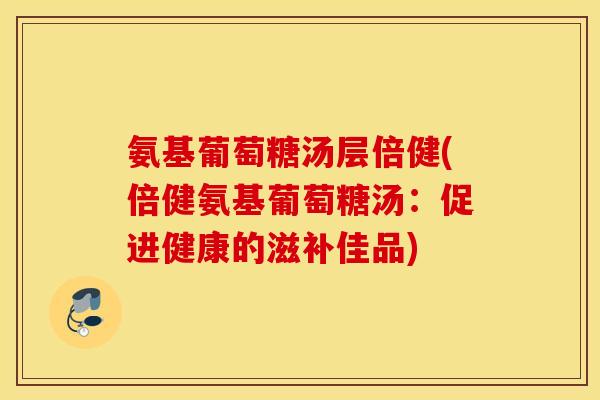 氨基葡萄糖汤层倍健(倍健氨基葡萄糖汤：促进健康的滋补佳品)