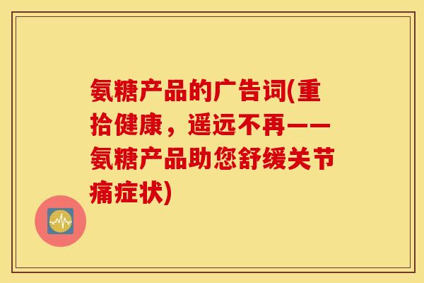氨糖产品的广告词(重拾健康,遥远不再——氨糖产品助您舒缓关节痛症状) 氨糖产品的广告词(重拾健康,遥远不再——氨糖产品助您舒缓关节痛症状)