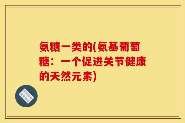 氨糖一类的(氨基葡萄糖：一个促进关节健康的天然元素)
