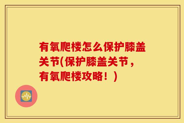 有氧爬楼怎么保护膝盖关节(保护膝盖关节，有氧爬楼攻略！)