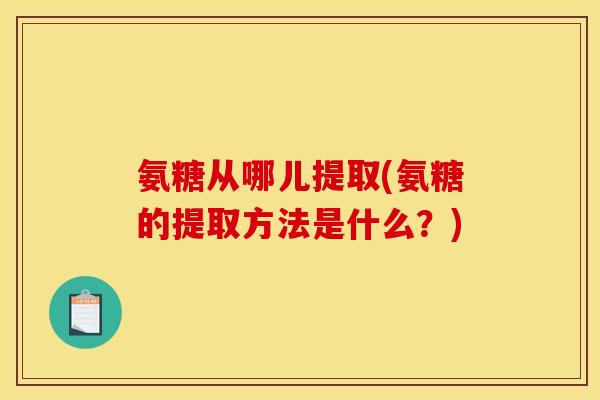 氨糖从哪儿提取(氨糖的提取方法是什么？)