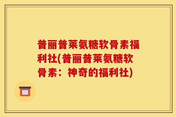 普丽普莱氨糖软骨素福利社(普丽普莱氨糖软骨素：神奇的福利社)