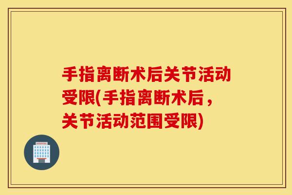 手指离断术后关节活动受限(手指离断术后,关节活动范围受限) 手指离断术后关节活动受限(手指离断术后,关节活动范围受限)