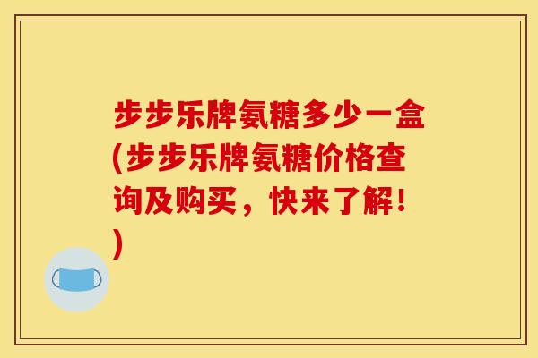 步步乐牌氨糖多少一盒(步步乐牌氨糖价格查询及购买，快来了解！)