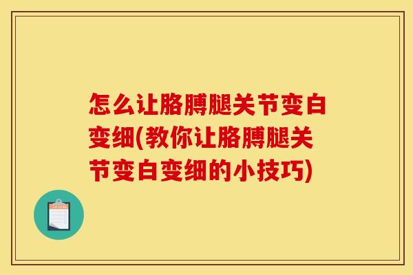 怎么让胳膊腿关节变白变细(教你让胳膊腿关节变白变细的小技巧)