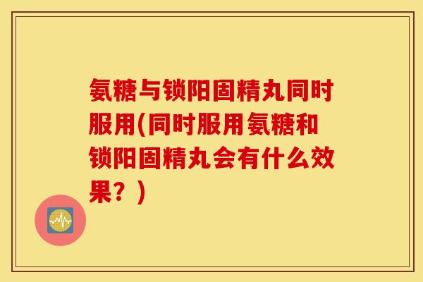 氨糖与锁阳固精丸同时服用(同时服用氨糖和锁阳固精丸会有什么效果？)