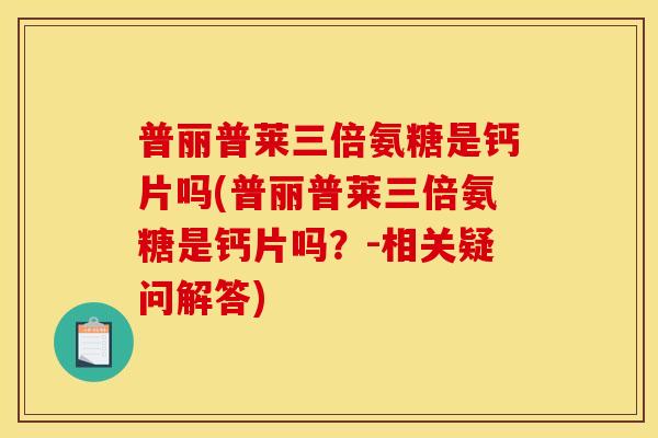 普丽普莱三倍氨糖是钙片吗(普丽普莱三倍氨糖是钙片吗？-相关疑问解答)