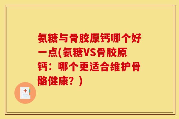 氨糖与骨胶原钙哪个好一点(氨糖VS骨胶原钙：哪个更适合维护骨骼健康？)