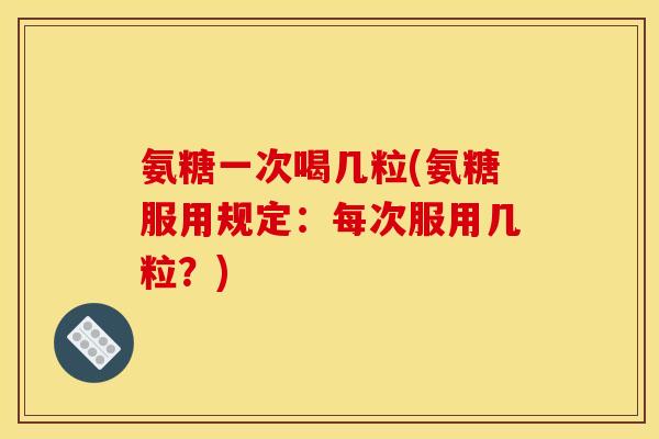 氨糖一次喝几粒(氨糖服用规定：每次服用几粒？)