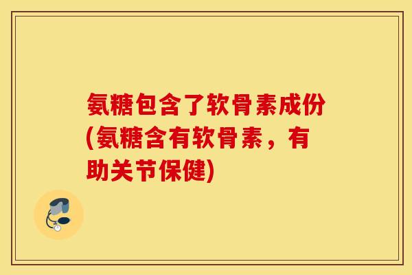 氨糖包含了软骨素成份(氨糖含有软骨素，有助关节保健)
