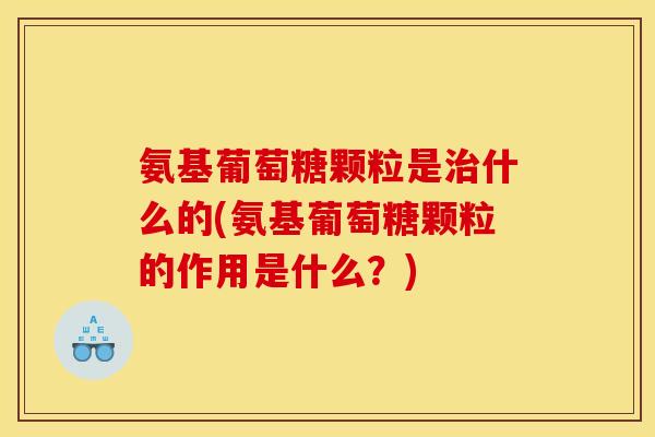 氨基葡萄糖颗粒是治什么的(氨基葡萄糖颗粒的作用是什么?) 氨基葡萄糖颗粒是治什么的(氨基葡萄糖颗粒的作用是什么?)