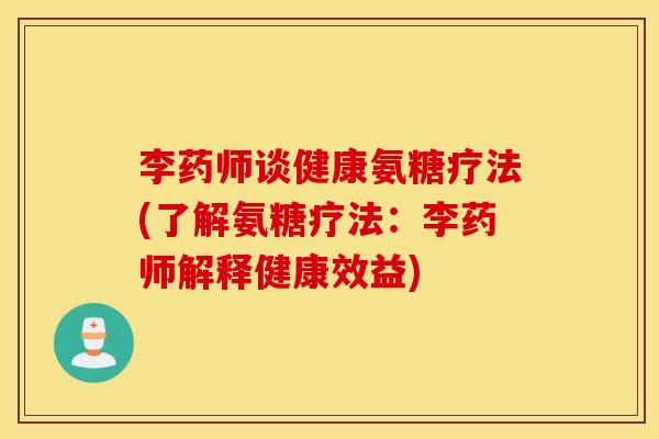 李药师谈健康氨糖疗法(了解氨糖疗法：李药师解释健康效益)
