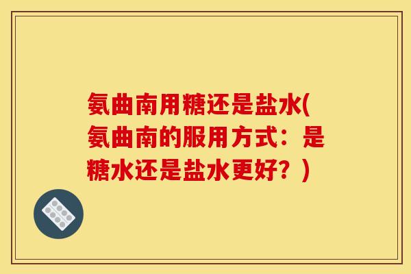 氨曲南用糖还是盐水(氨曲南的服用方式：是糖水还是盐水更好？)