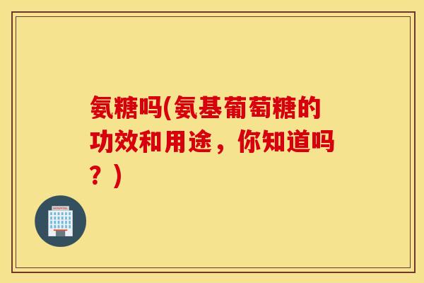 氨糖吗(氨基葡萄糖的功效和用途，你知道吗？)
