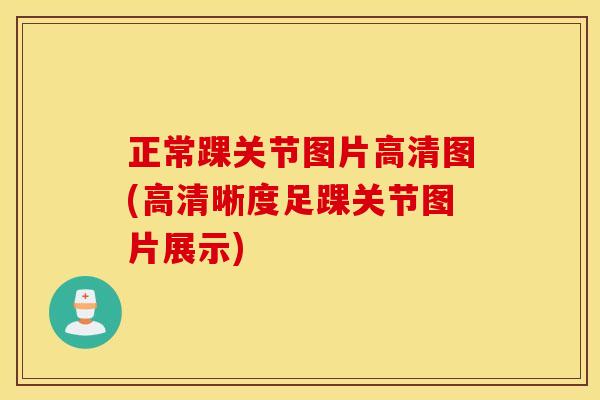 正常踝关节图片高清图(高清晰度足踝关节图片展示)