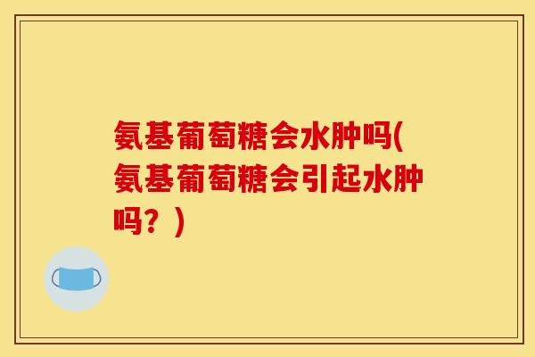 氨基葡萄糖会水肿吗(氨基葡萄糖会引起水肿吗？)