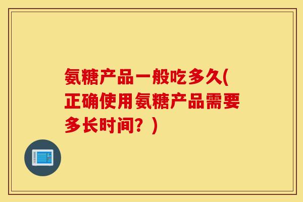 氨糖产品一般吃多久(正确使用氨糖产品需要多长时间？)