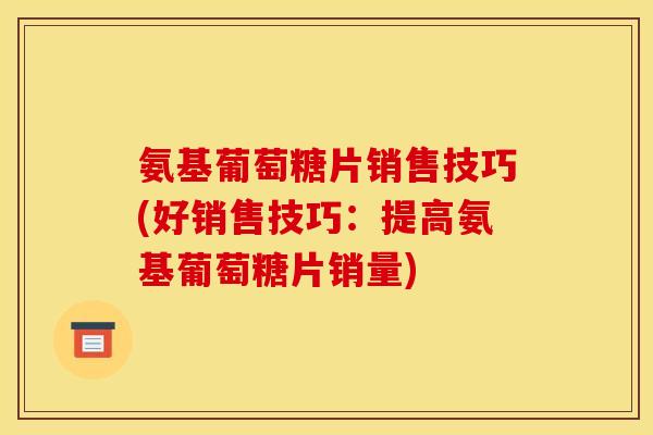 氨基葡萄糖片销售技巧(好销售技巧：提高氨基葡萄糖片销量)