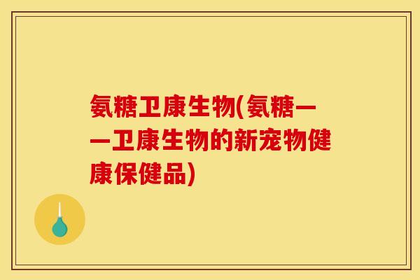 氨糖卫康生物(氨糖——卫康生物的新宠物健康保健品)