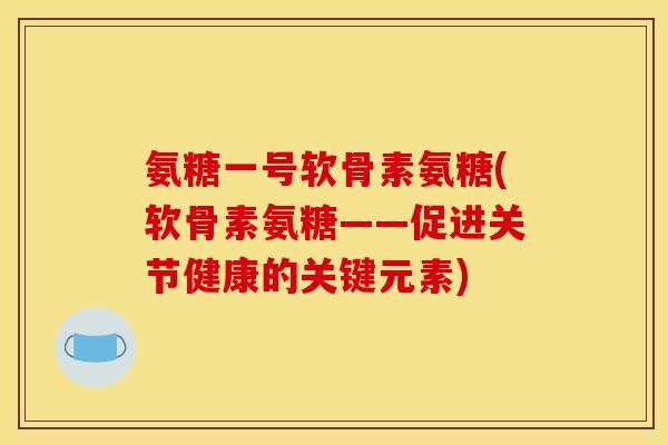 氨糖一号软骨素氨糖(软骨素氨糖——促进关节健康的关键元素)