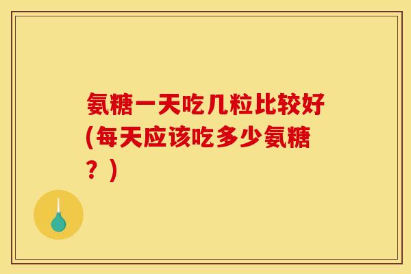 氨糖一天吃几粒比较好(每天应该吃多少氨糖？)
