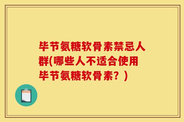 毕节氨糖软骨素禁忌人群(哪些人不适合使用毕节氨糖软骨素？)
