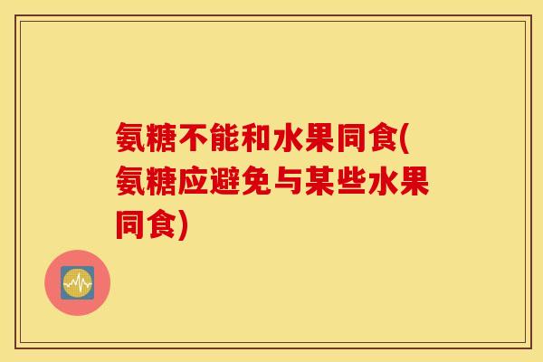 氨糖不能和水果同食(氨糖应避免与某些水果同食)